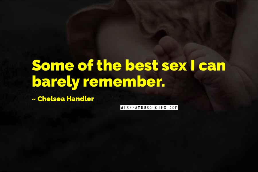 Chelsea Handler quotes: Some of the best sex I can barely remember.