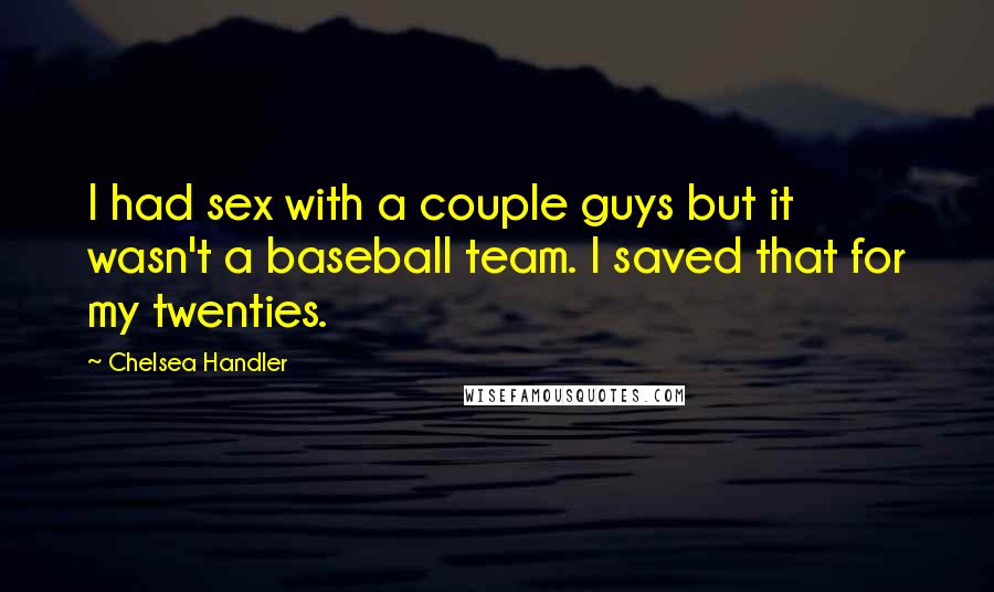 Chelsea Handler quotes: I had sex with a couple guys but it wasn't a baseball team. I saved that for my twenties.