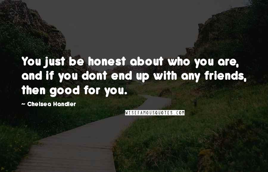 Chelsea Handler quotes: You just be honest about who you are, and if you dont end up with any friends, then good for you.
