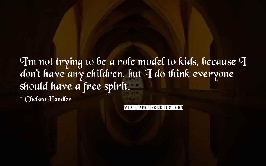 Chelsea Handler quotes: I'm not trying to be a role model to kids, because I don't have any children, but I do think everyone should have a free spirit.