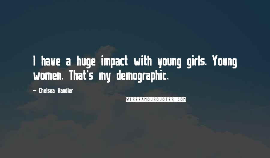 Chelsea Handler quotes: I have a huge impact with young girls. Young women. That's my demographic.