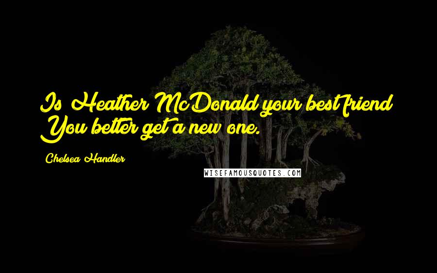 Chelsea Handler quotes: Is Heather McDonald your best friend? You better get a new one.