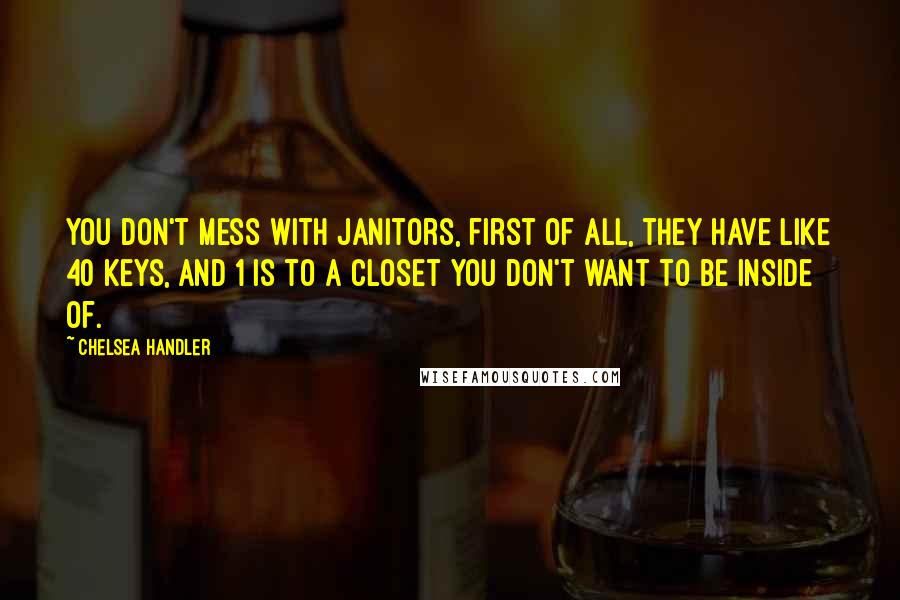 Chelsea Handler quotes: You don't mess with janitors, first of all, they have like 40 keys, and 1 is to a closet you don't want to be inside of.