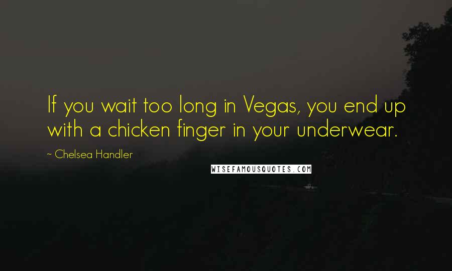 Chelsea Handler quotes: If you wait too long in Vegas, you end up with a chicken finger in your underwear.