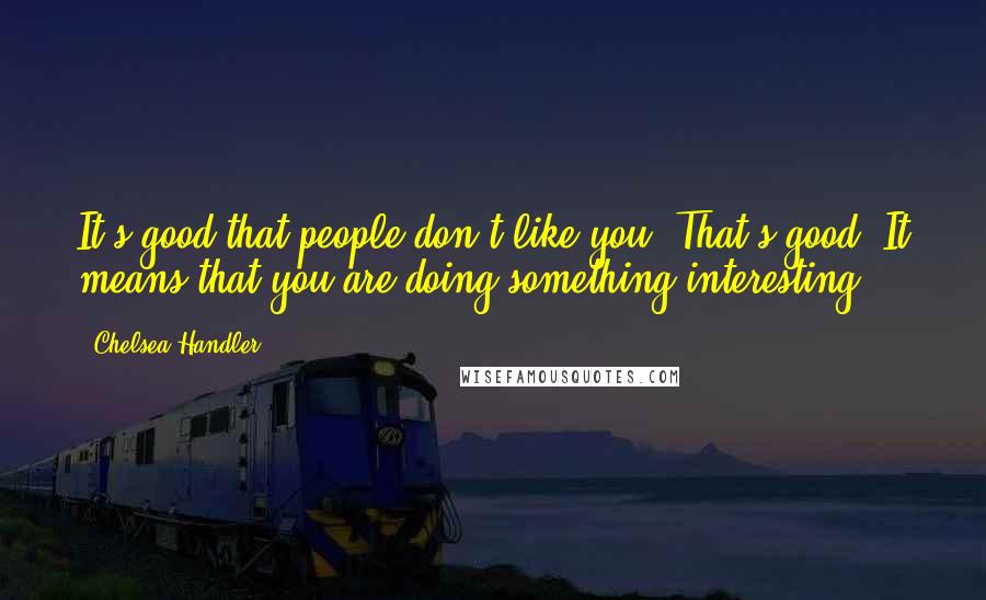 Chelsea Handler quotes: It's good that people don't like you. That's good. It means that you are doing something interesting.
