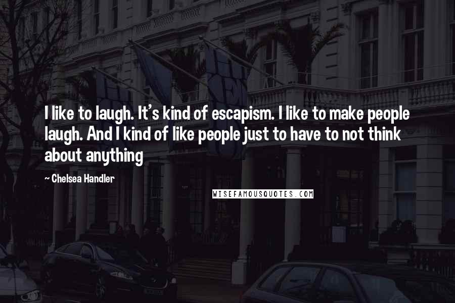 Chelsea Handler quotes: I like to laugh. It's kind of escapism. I like to make people laugh. And I kind of like people just to have to not think about anything