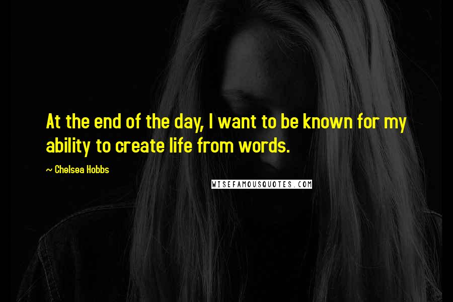 Chelsea Hobbs quotes: At the end of the day, I want to be known for my ability to create life from words.