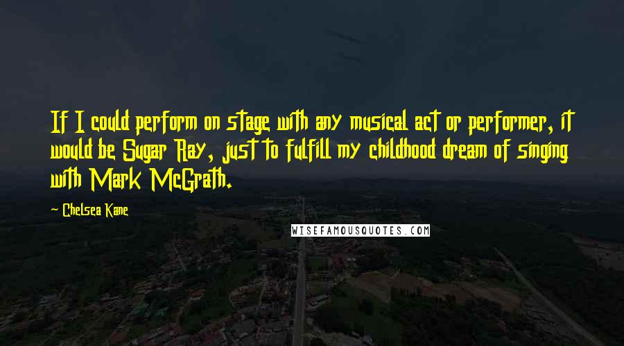 Chelsea Kane quotes: If I could perform on stage with any musical act or performer, it would be Sugar Ray, just to fulfill my childhood dream of singing with Mark McGrath. Chelsea Kane quotes: If I could perform on stage with any musical act or performer, it would be Sugar Ray, just to fulfill my childhood dream of singing with Mark McGrath.