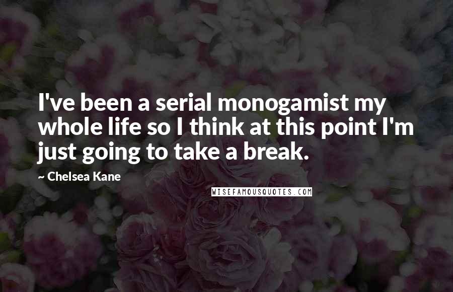 Chelsea Kane quotes: I've been a serial monogamist my whole life so I think at this point I'm just going to take a break. Chelsea Kane quotes: I've been a serial monogamist my whole life so I think at this point I'm just going to take a break.