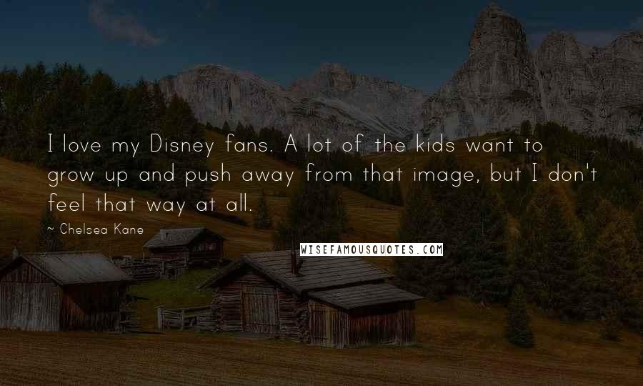 Chelsea Kane quotes: I love my Disney fans. A lot of the kids want to grow up and push away from that image, but I don't feel that way at all. Chelsea Kane quotes: I love my Disney fans. A lot of the kids want to grow up and push away from that image, but I don't feel that way at all.