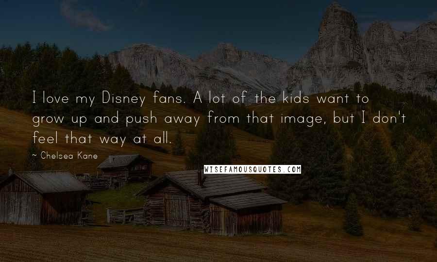 Chelsea Kane quotes: I love my Disney fans. A lot of the kids want to grow up and push away from that image, but I don't feel that way at all.