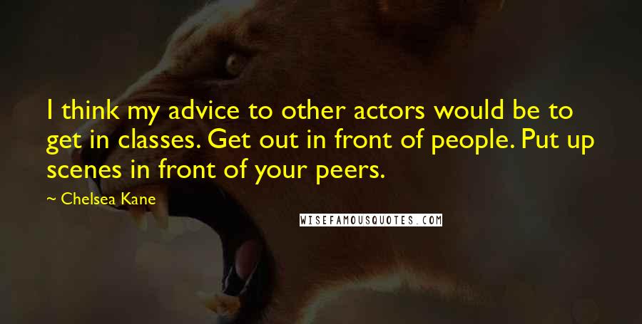 Chelsea Kane quotes: I think my advice to other actors would be to get in classes. Get out in front of people. Put up scenes in front of your peers. Chelsea Kane quotes: I think my advice to other actors would be to get in classes. Get out in front of people. Put up scenes in front of your peers.