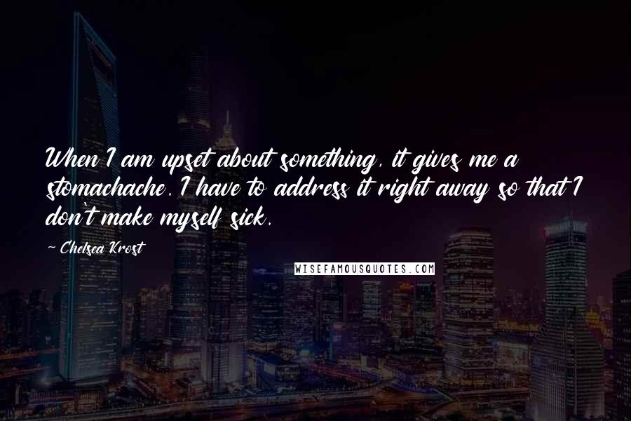 Chelsea Krost quotes: When I am upset about something, it gives me a stomachache. I have to address it right away so that I don't make myself sick.