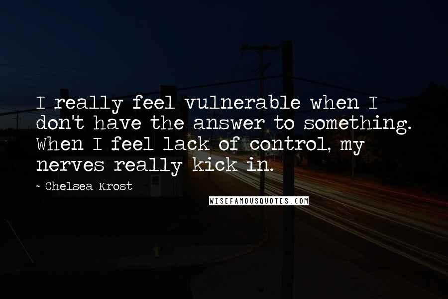 Chelsea Krost quotes: I really feel vulnerable when I don't have the answer to something. When I feel lack of control, my nerves really kick in.