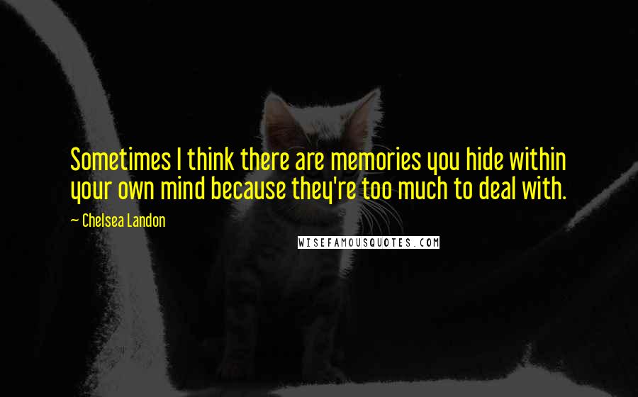 Chelsea Landon quotes: Sometimes I think there are memories you hide within your own mind because they're too much to deal with. Chelsea Landon quotes: Sometimes I think there are memories you hide within your own mind because they're too much to deal with.