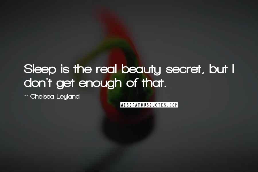 Chelsea Leyland quotes: Sleep is the real beauty secret, but I don't get enough of that.