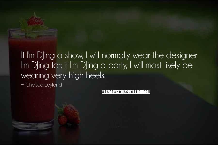 Chelsea Leyland quotes: If I'm DJing a show, I will normally wear the designer I'm DJing for; if I'm DJing a party, I will most likely be wearing very high heels.