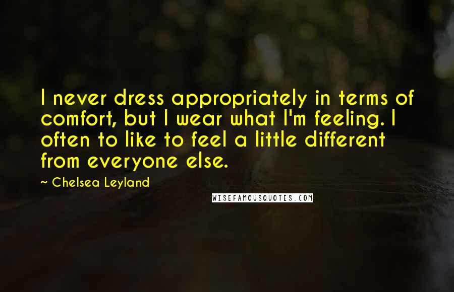Chelsea Leyland quotes: I never dress appropriately in terms of comfort, but I wear what I'm feeling. I often to like to feel a little different from everyone else.