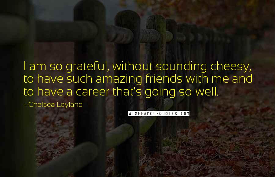 Chelsea Leyland quotes: I am so grateful, without sounding cheesy, to have such amazing friends with me and to have a career that's going so well.