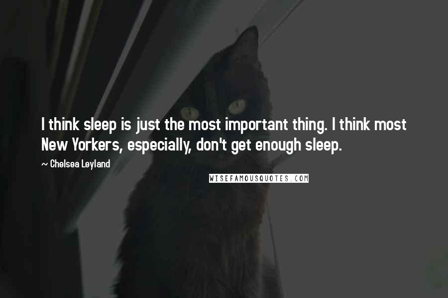 Chelsea Leyland quotes: I think sleep is just the most important thing. I think most New Yorkers, especially, don't get enough sleep.