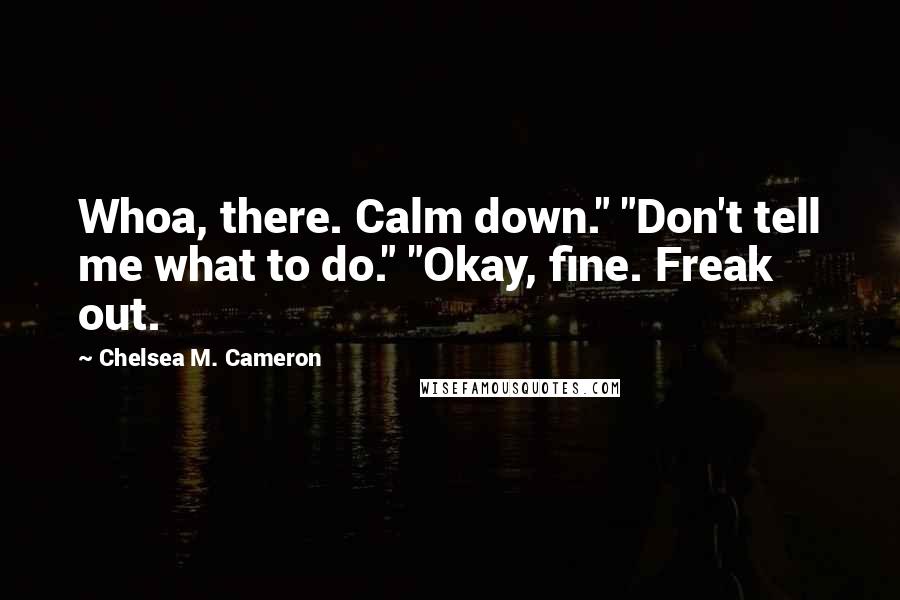 Chelsea M. Cameron quotes: Whoa, there. Calm down." "Don't tell me what to do." "Okay, fine. Freak out. Chelsea M. Cameron quotes: Whoa, there. Calm down." "Don't tell me what to do." "Okay, fine. Freak out.