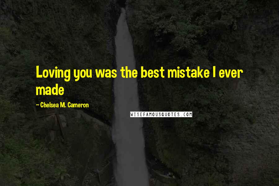 Chelsea M. Cameron quotes: Loving you was the best mistake I ever made Chelsea M. Cameron quotes: Loving you was the best mistake I ever made