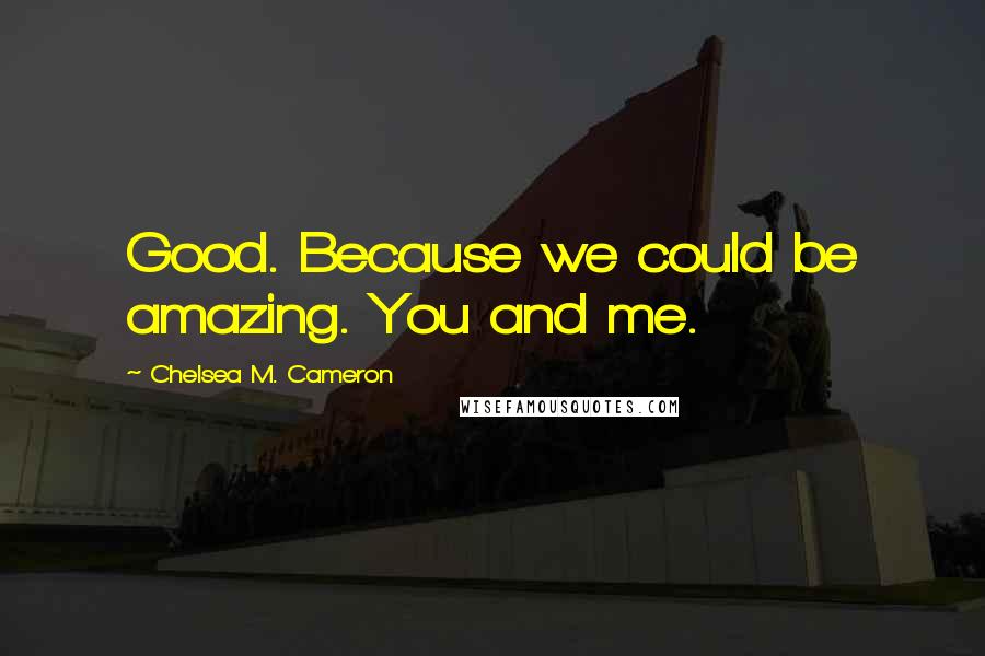 Chelsea M. Cameron quotes: Good. Because we could be amazing. You and me. Chelsea M. Cameron quotes: Good. Because we could be amazing. You and me.