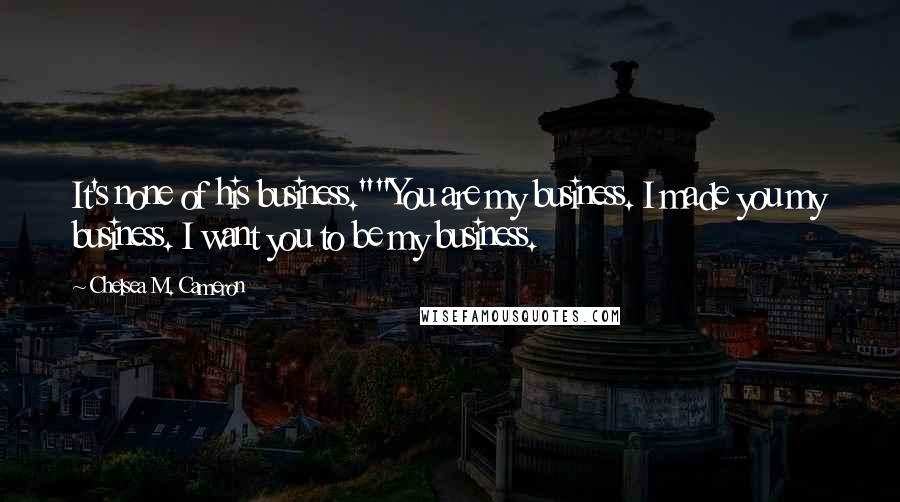 Chelsea M. Cameron quotes: It's none of his business.""You are my business. I made you my business. I want you to be my business.