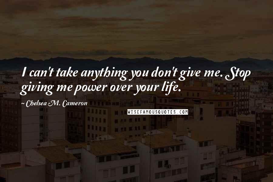 Chelsea M. Cameron quotes: I can't take anything you don't give me. Stop giving me power over your life. Chelsea M. Cameron quotes: I can't take anything you don't give me. Stop giving me power over your life.