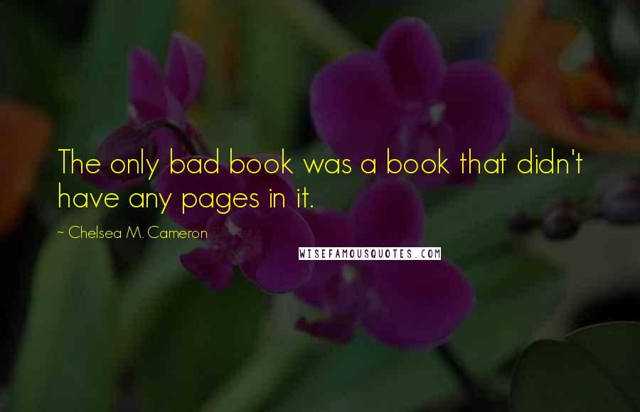 Chelsea M. Cameron quotes: The only bad book was a book that didn't have any pages in it. Chelsea M. Cameron quotes: The only bad book was a book that didn't have any pages in it.