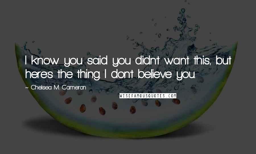 Chelsea M. Cameron quotes: I know you said you didn't want this, but here's the thing. I don't believe you.