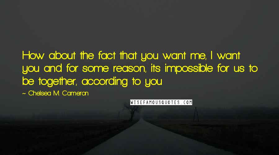 Chelsea M. Cameron quotes: How about the fact that you want me, I want you and for some reason, it's impossible for us to be together, according to you