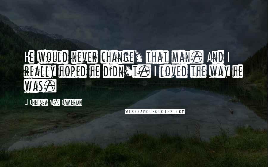 Chelsea M. Cameron quotes: He would never change, that man. And I really hoped he didn't. I loved the way he was. Chelsea M. Cameron quotes: He would never change, that man. And I really hoped he didn't. I loved the way he was.