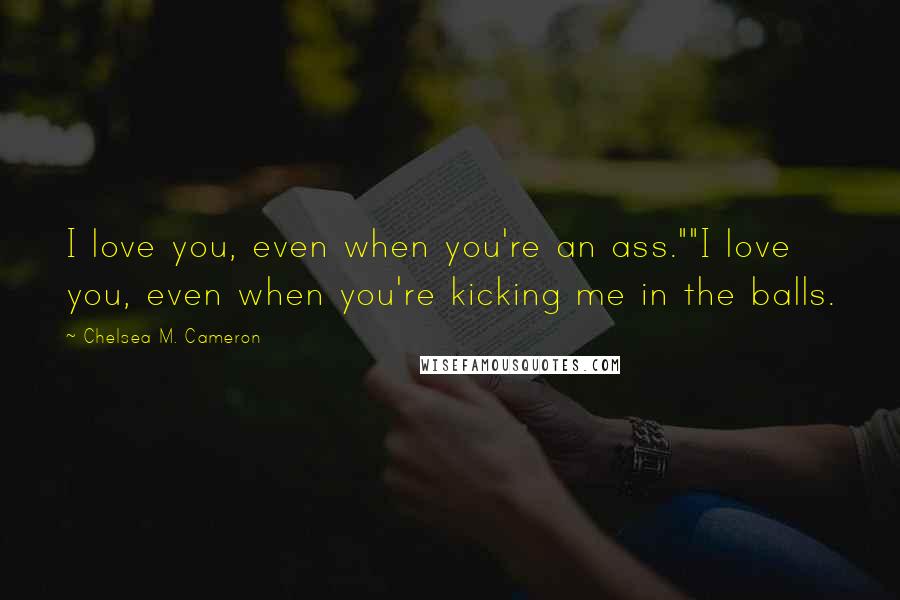 Chelsea M. Cameron quotes: I love you, even when you're an ass.""I love you, even when you're kicking me in the balls.