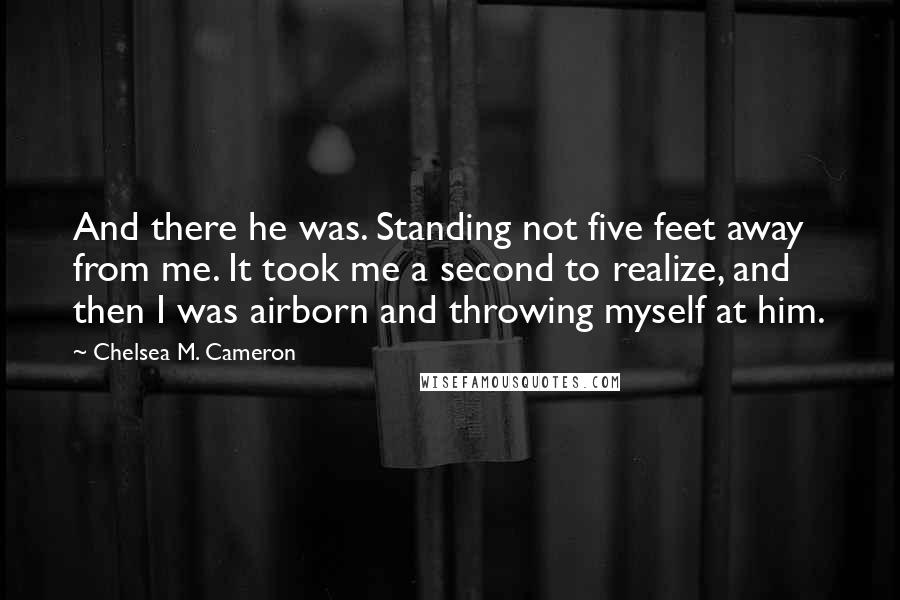 Chelsea M. Cameron quotes: And there he was. Standing not five feet away from me. It took me a second to realize, and then I was airborn and throwing myself at him.