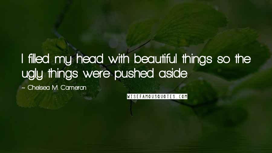 Chelsea M. Cameron quotes: I filled my head with beautiful things so the ugly things were pushed aside. Chelsea M. Cameron quotes: I filled my head with beautiful things so the ugly things were pushed aside.