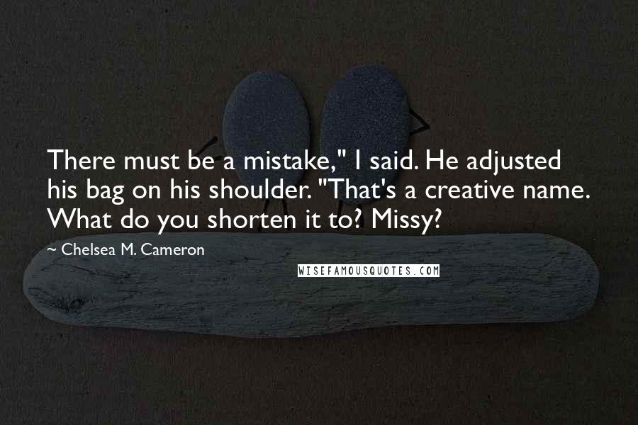 Chelsea M. Cameron quotes: There must be a mistake," I said. He adjusted his bag on his shoulder. "That's a creative name. What do you shorten it to? Missy?