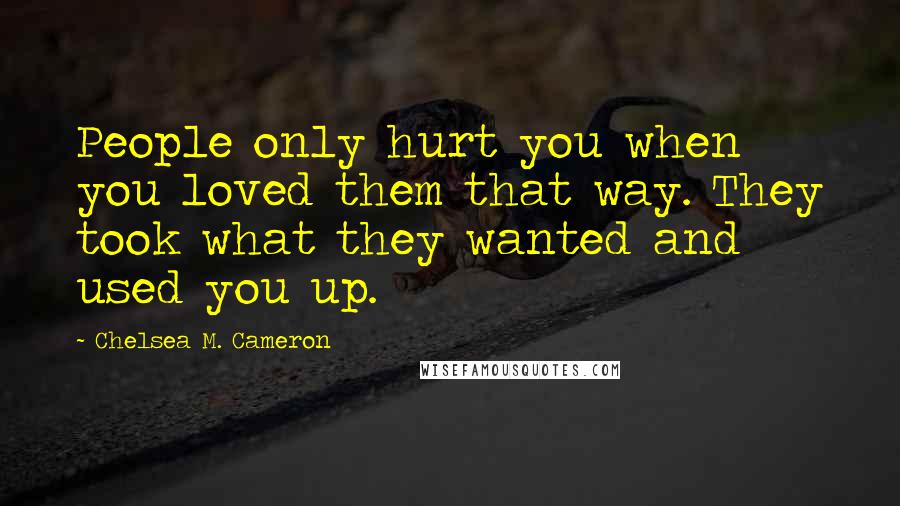 Chelsea M. Cameron quotes: People only hurt you when you loved them that way. They took what they wanted and used you up.