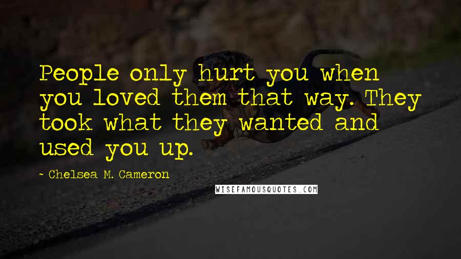 Chelsea M. Cameron quotes: People only hurt you when you loved them that way. They took what they wanted and used you up. Chelsea M. Cameron quotes: People only hurt you when you loved them that way. They took what they wanted and used you up.