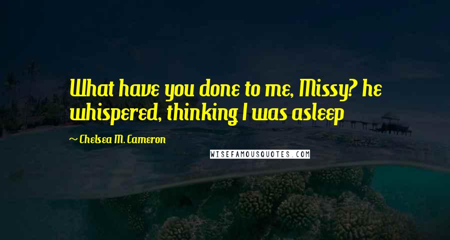 Chelsea M. Cameron quotes: What have you done to me, Missy? he whispered, thinking I was asleep Chelsea M. Cameron quotes: What have you done to me, Missy? he whispered, thinking I was asleep