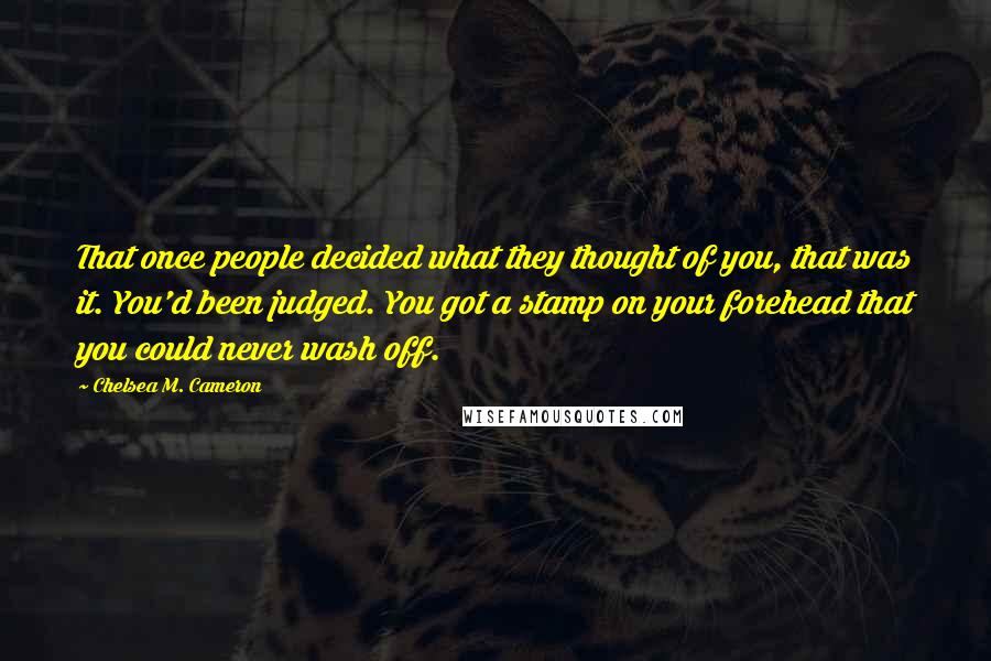 Chelsea M. Cameron quotes: That once people decided what they thought of you, that was it. You'd been judged. You got a stamp on your forehead that you could never wash off.
