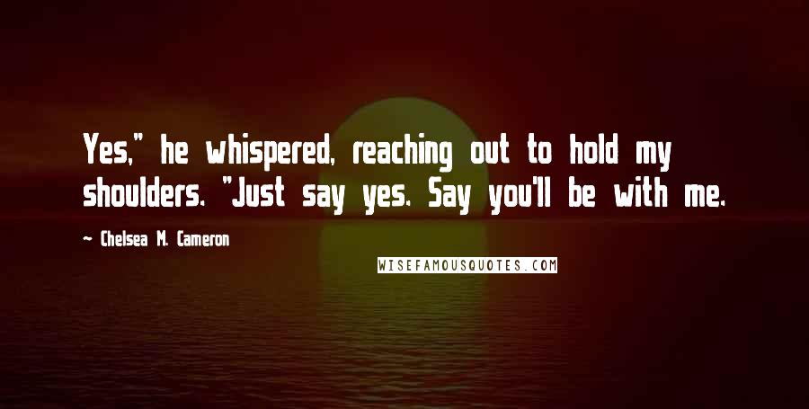 Chelsea M. Cameron quotes: Yes," he whispered, reaching out to hold my shoulders. "Just say yes. Say you'll be with me.