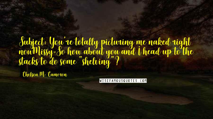 Chelsea M. Cameron quotes: Subject: You're totally picturing me naked right nowMissy,So how about you and I head up to the stacks to do some "shelving"? Chelsea M. Cameron quotes: Subject: You're totally picturing me naked right nowMissy,So how about you and I head up to the stacks to do some "shelving"?