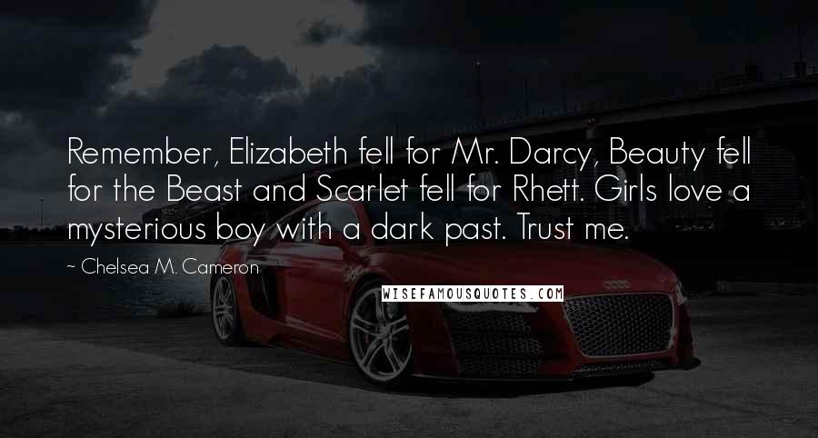Chelsea M. Cameron quotes: Remember, Elizabeth fell for Mr. Darcy, Beauty fell for the Beast and Scarlet fell for Rhett. Girls love a mysterious boy with a dark past. Trust me.
