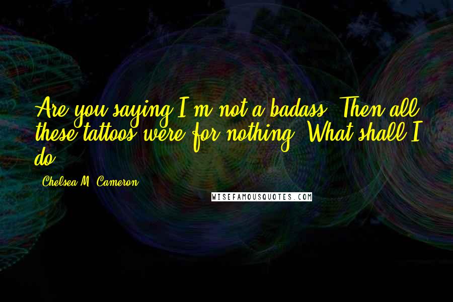 Chelsea M. Cameron quotes: Are you saying I'm not a badass? Then all these tattoos were for nothing. What shall I do? Chelsea M. Cameron quotes: Are you saying I'm not a badass? Then all these tattoos were for nothing. What shall I do?