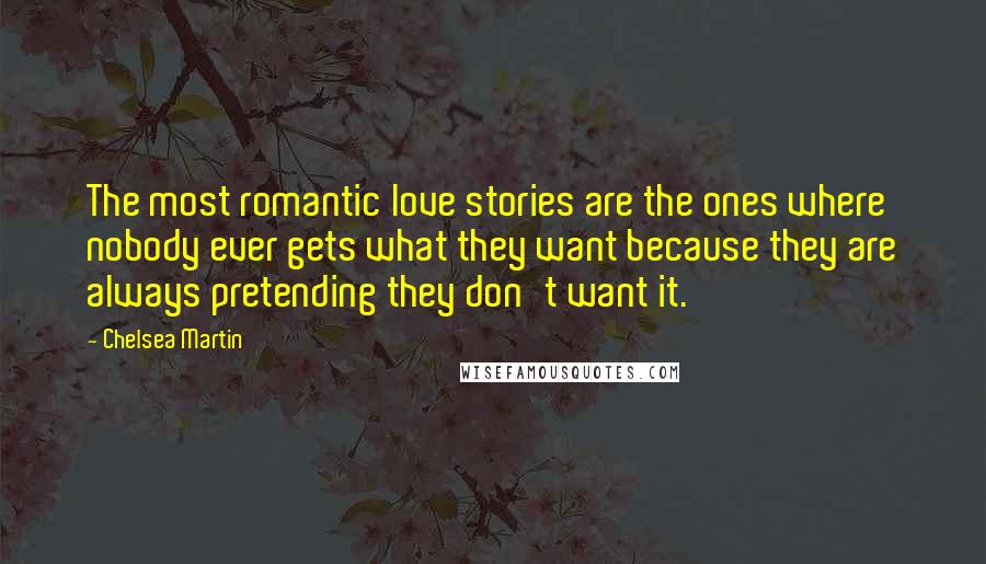 Chelsea Martin quotes: The most romantic love stories are the ones where nobody ever gets what they want because they are always pretending they don't want it.