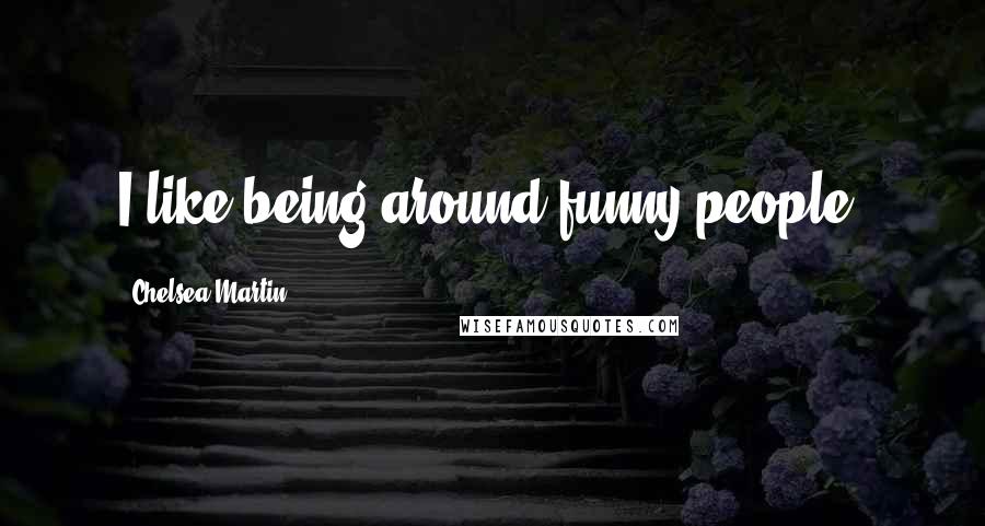 Chelsea Martin quotes: I like being around funny people.