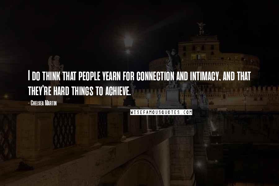 Chelsea Martin quotes: I do think that people yearn for connection and intimacy, and that they're hard things to achieve.