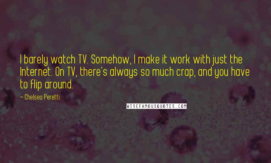 Chelsea Peretti quotes: I barely watch TV. Somehow, I make it work with just the Internet. On TV, there's always so much crap, and you have to flip around. Chelsea Peretti quotes: I barely watch TV. Somehow, I make it work with just the Internet. On TV, there's always so much crap, and you have to flip around.