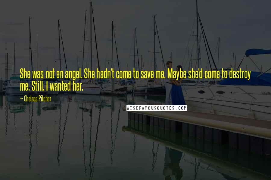 Chelsea Pitcher quotes: She was not an angel. She hadn't come to save me. Maybe she'd come to destroy me. Still, I wanted her.